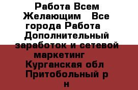 Работа Всем Желающим - Все города Работа » Дополнительный заработок и сетевой маркетинг   . Курганская обл.,Притобольный р-н